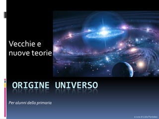 Vecchie e
nuove teorie

ORIGINE UNIVERSO
Per alunni della primaria
a cura di Lidia Pantaleo

 