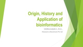Origin, History and
Application of
bioinformatics
SWORNA KUMARI.C.,Ph.D.,
Hexacara Lifesciences Pvt ltd
 