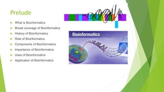 Prelude
 What is Bioinformatics
 Broad coverage of Bioinformatics
 History of Bioinformatics
 Role of Bioinformatics
 Components of Bioinformatics
 Importance of Bioinformatics
 Uses of Bioinformatics
 Application of Bioinformatics
 