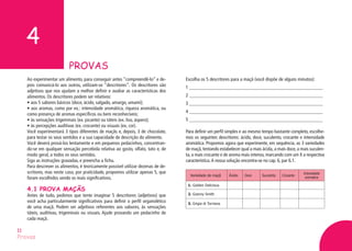 4
PROVAS
Provas
11
Ao experimentar um alimento, para conseguir antes “compreendê-lo” e de-
pois comunicá-lo aos outros, utilizam-se “descritores”. Os descritores são
adjetivos que nos ajudam a melhor definir e avaliar as características dos
alimentos. Os descritores podem ser relativos:
• aos 5 sabores básicos (doce, ácido, salgado, amargo, umami);
• aos aromas, como por ex.: intensidade aromática, riqueza aromática, ou
como presença de aromas específicos ou bem reconhecíveis;
• às sensações trigeminais (ex. picante) ou táteis (ex. liso, áspero);
• às percepções auditivas (ex. crocante) ou visuais (ex. cor).
Você experimentará 3 tipos diferentes de maçãs e, depois, 3 de chocolate,
para testar os seus sentidos e a sua capacidade de descrição do alimento.
Você deverá prová-los lentamente e em pequenos pedacinhos, concentran-
do-se em qualquer sensação percebida relativa ao gosto, olfato, tato e, de
modo geral, a todos os seus sentidos.
Siga as instruções gravadas, e preencha a ficha.
Para descrever os alimentos, é teoricamente possível utilizar dezenas de de-
scritores, mas neste caso, por praticidade, propomos utilizar apenas 5, que
foram escolhidos sendo os mais significativos.
4.1 PROVA MAÇÃS
Antes de tudo, pedimos que tente imaginar 5 descritores (adjetivos) que
você acha particularmente significativos para definir o perfil organolético
de uma maçã. Podem ser adjetivos referentes aos sabores, às sensações
táteis, auditivas, trigeminais ou visuais. Ajude provando um pedacinho de
cada maçã.
Escolha os 5 descritores para a maçã (você dispõe de alguns minutos):
1 _______________________________________________________
2 _______________________________________________________
3 _______________________________________________________
4 _______________________________________________________
5 _______________________________________________________
Para definir um perfil simples e ao mesmo tempo bastante completo, escolhe-
mos os seguintes descritores: ácido, doce, suculento, crocante e intensidade
aromática. Propomos agora que experimente, em sequência, as 3 variedades
de maçã,tentando estabelecer qual a mais ácida, a mais doce, a mais suculen-
ta, a mais crocante e de aroma mais intenso, marcando com um X a respectiva
característica.A nossa solução encontra-se no cap. 6, par 6.1.
Variedade de maçã Ácido Doce Suculenta Crocante
Intensidade
aromatica
1. Golden Delicious
2. Granny Smith
3. Grigia di Torriana
 