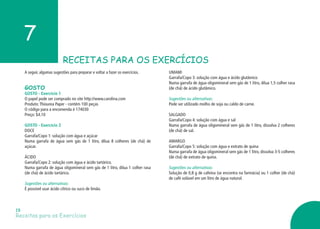 RECEITAS PARA OS EXERCÍCIOS
7
Receitas para os Exercícios
19
A seguir, algumas sugestões para preparar e voltar a fazer os exercícios.
GOSTO
GOSTO - Exercício 1
O papel pode ser comprado no site http://www.carolina.com
Produto:Thiourea Paper - contém 100 peças
O código para a encomenda é 174030
Preço: $4.10
GOSTO - Exercício 2
DOCE
Garrafa/Copo 1: solução com água e açúcar
Numa garrafa de água sem gás de 1 litro, dilua 8 colheres (de chá) de
açúcar.
ÁCIDO
Garrafa/Copo 2: solução com água e ácido tartárico.
Numa garrafa de água oligomineral sem gás de 1 litro, dilua 1 colher rasa
(de chá) de ácido tartárico.
Sugestões ou alternativas:
É possível usar ácido cítrico ou suco de limão.
UMAMI
Garrafa/Copo 3: solução com água e ácido glutâmico
Numa garrafa de água oligomineral sem gás de 1 litro, dilua 1,5 colher rasa
(de chá) de ácido glutâmico.
Sugestões ou alternativas:
Pode ser utilizado molho de soja ou caldo de carne.
SALGADO
Garrafa/Copo 4: solução com água e sal
Numa garrafa de água oligomineral sem gás de 1 litro, dissolva 2 colheres
(de chá) de sal.
AMARGO
Garrafa/Copo 5: solução com água e extrato de quina
Numa garrafa de água oligomineral sem gás de 1 litro, dissolva 3-5 colheres
(de chá) de extrato de quina.
Sugestões ou alternativas:
Solução de 0,8 g de cafeína (se encontra na farmácia) ou 1 colher (de chá)
de café solúvel em um litro de água natural.
 
