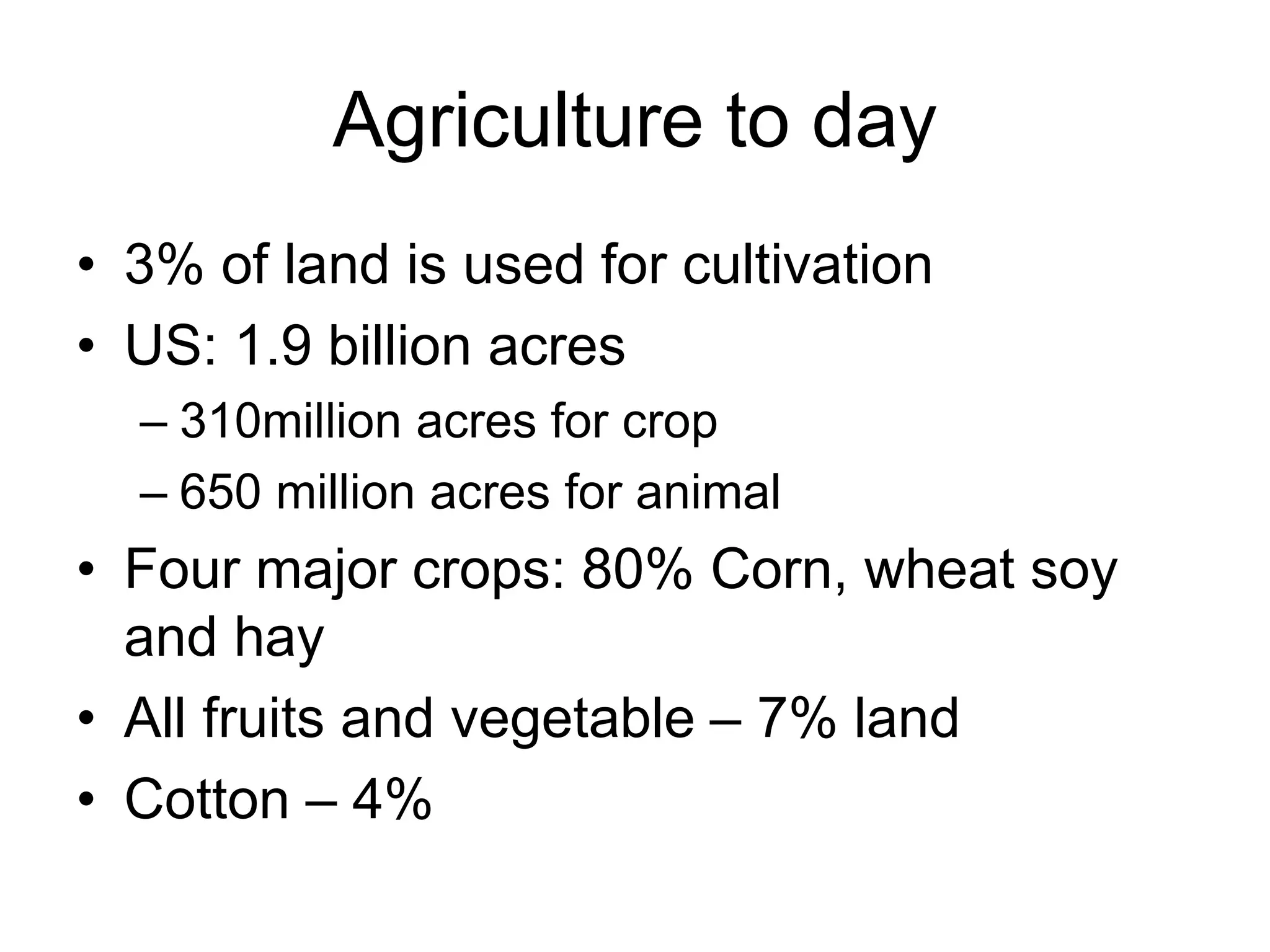 Agriculture to day
• 3% of land is used for cultivation
• US: 1.9 billion acres
– 310million acres for crop
– 650 million acres for animal
• Four major crops: 80% Corn, wheat soy
and hay
• All fruits and vegetable – 7% land
• Cotton – 4%
 