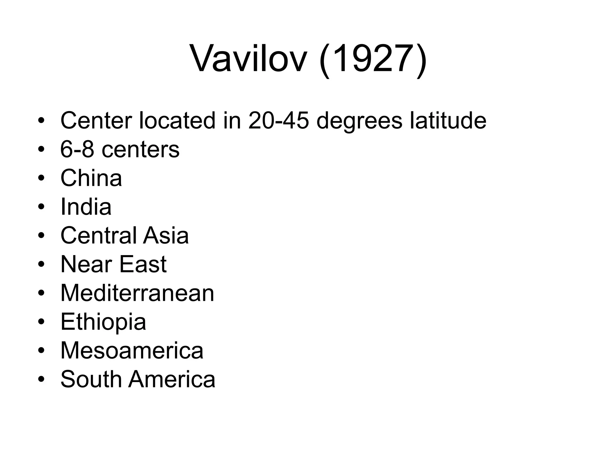 Vavilov (1927)
• Center located in 20-45 degrees latitude
• 6-8 centers
• China
• India
• Central Asia
• Near East
• Mediterranean
• Ethiopia
• Mesoamerica
• South America
 