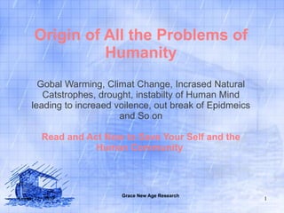 Origin of All the Problems of Humanity Gobal Warming, Climat Change, Incrased Natural Catstrophes, drought, instabilty of Human Mind leading to increaed voilence, out break of Epidmeics and So on Read and Act Now to Save Your Self and the Human Community   Grace New Age Research 