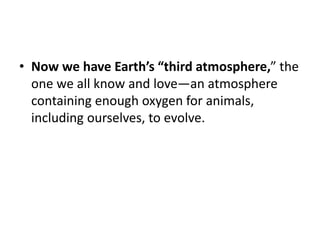 • Now we have Earth’s “third atmosphere,” the
one we all know and love—an atmosphere
containing enough oxygen for animals,
including ourselves, to evolve.
 
