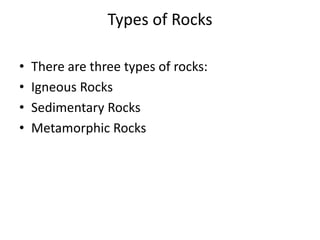 Types of Rocks
• There are three types of rocks:
• Igneous Rocks
• Sedimentary Rocks
• Metamorphic Rocks
 