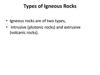 Types of Igneous Rocks
• Igneous rocks are of two types,
• intrusive (plutonic rocks) and extrusive
(volcanic rocks).
 