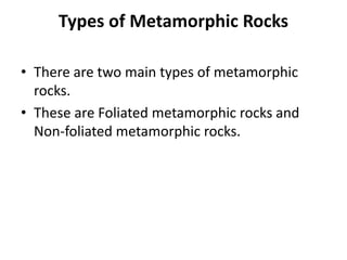 Types of Metamorphic Rocks
• There are two main types of metamorphic
rocks.
• These are Foliated metamorphic rocks and
Non-foliated metamorphic rocks.
 