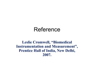 Reference
Leslie Cromwell, “Biomedical
Instrumentation and Measurement”,
Prentice Hall of India, New Delhi,
2007.
 