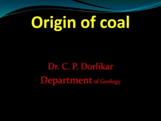 Origin of coal
Dr. C. P. Dorlikar
Departmentof Geology
 