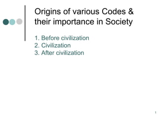 Origins of various Codes & their importance in Society   1. Before civilization 2. Civilization 3. After civilization 