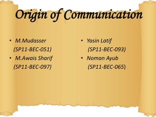 Origin of Communication
• M.Mudasser       • Yasin Latif
  (SP11-BEC-051)     (SP11-BEC-093)
• M.Awais Sharif   • Noman Ayub
  (SP11-BEC-097)     (SP11-BEC-065)
 