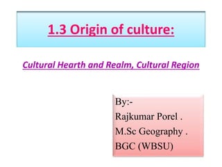 1.3 Origin of culture:
Cultural Hearth and Realm, Cultural Region
By:-
Rajkumar Porel .
M.Sc Geography .
BGC (WBSU)
 
