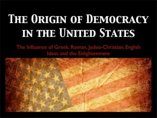 The Origin of Democracy
in the United States
The Inﬂuence of Greek, Roman, Judeo-Christian, English
Ideas and the Enlightenment

 