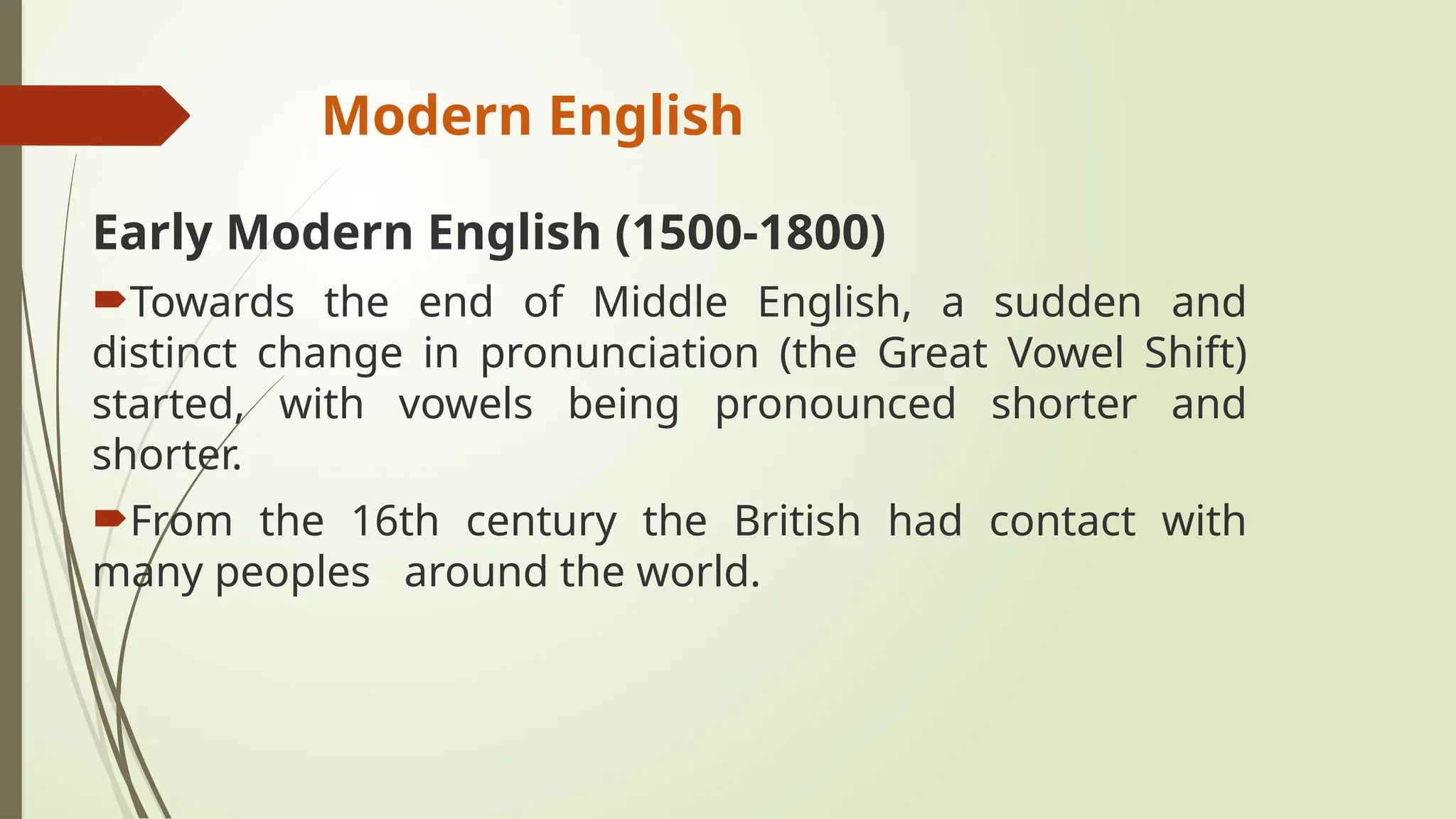 Modern English
Early Modern English (1500-1800)
Towards the end of Middle English, a sudden and
distinct change in pronunciation (the Great Vowel Shift)
started, with vowels being pronounced shorter and
shorter.
From the 16th century the British had contact with
many peoples around the world.
 
