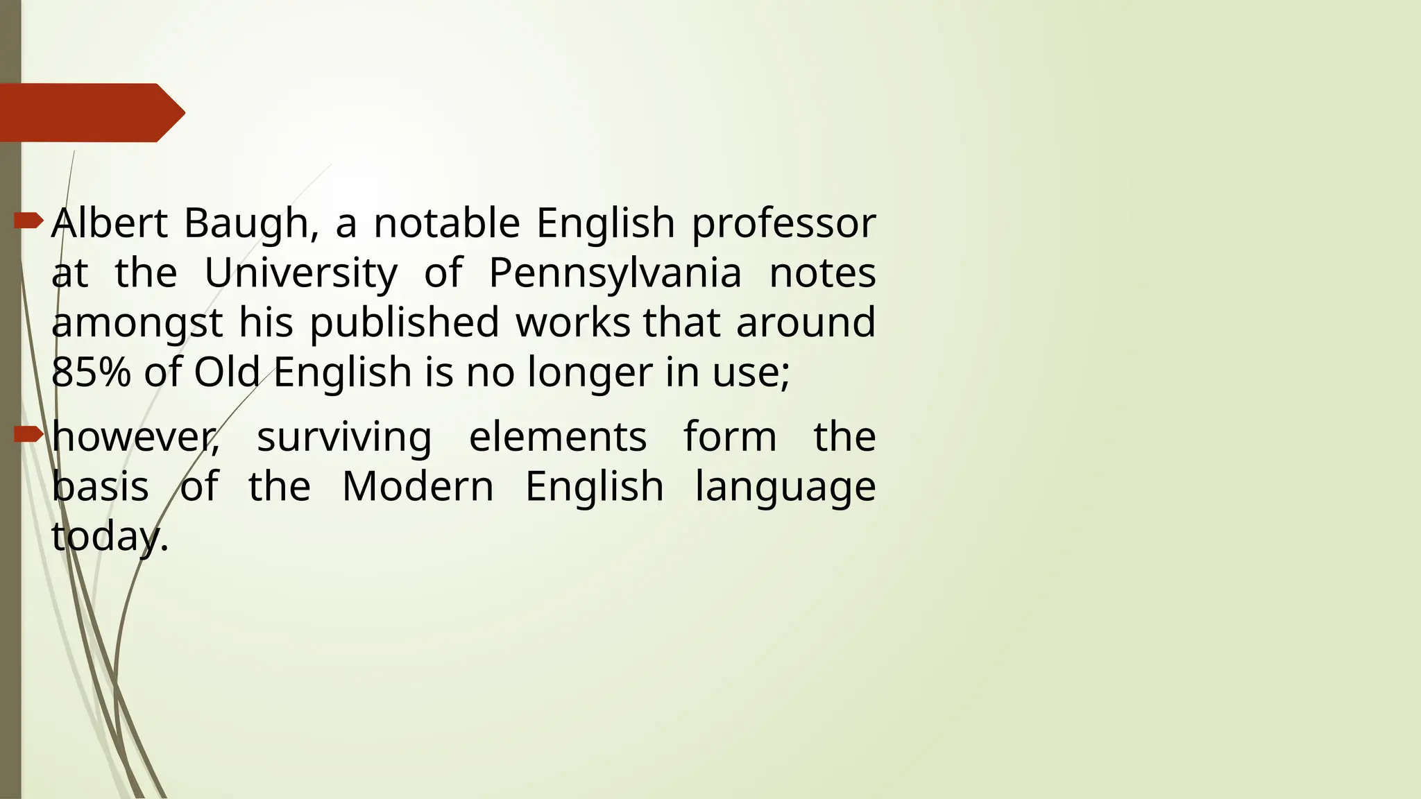 Albert Baugh, a notable English professor
at the University of Pennsylvania notes
amongst his published works that around
85% of Old English is no longer in use;
however, surviving elements form the
basis of the Modern English language
today.
 