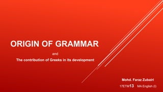 ORIGIN OF GRAMMAR
and
The contribution of Greeks in its development
Mohd. Faraz Zubairi
17ETM13 MA English (I)
 