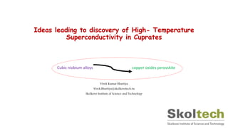Ideas leading to discovery of High- Temperature
Superconductivity in Cuprates
Vivek Kumar Bhartiya
Vivek.Bhartiya@skolkovotech.ru
Skolkovo Institute of Science and Technology
Cubic niobium alloys copper oxides perovskite
 
