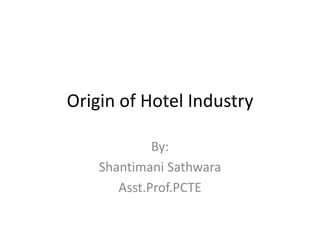Origin of Hotel Industry By: ShantimaniSathwara Asst.Prof.PCTE 