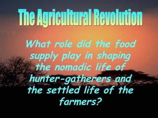 The Agricultural Revolution What role did the food supply play in shaping the nomadic life of hunter-gatherers and the settled life of the farmers? 