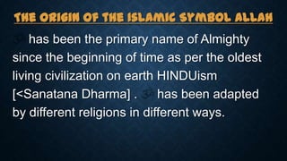 The Origin of the Islamic Symbol ALLAH
has been the primary name of Almighty
since the beginning of time as per the oldest
living civilization on earth HINDUism
[<Sanatana Dharma] . has been adapted
by different religions in different ways.
 