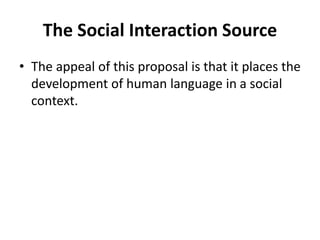 The Social Interaction Source
• The appeal of this proposal is that it places the
development of human language in a social
context.
 