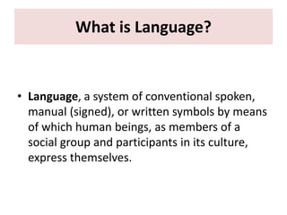 What is Language?
• Language, a system of conventional spoken,
manual (signed), or written symbols by means
of which human beings, as members of a
social group and participants in its culture,
express themselves.
 