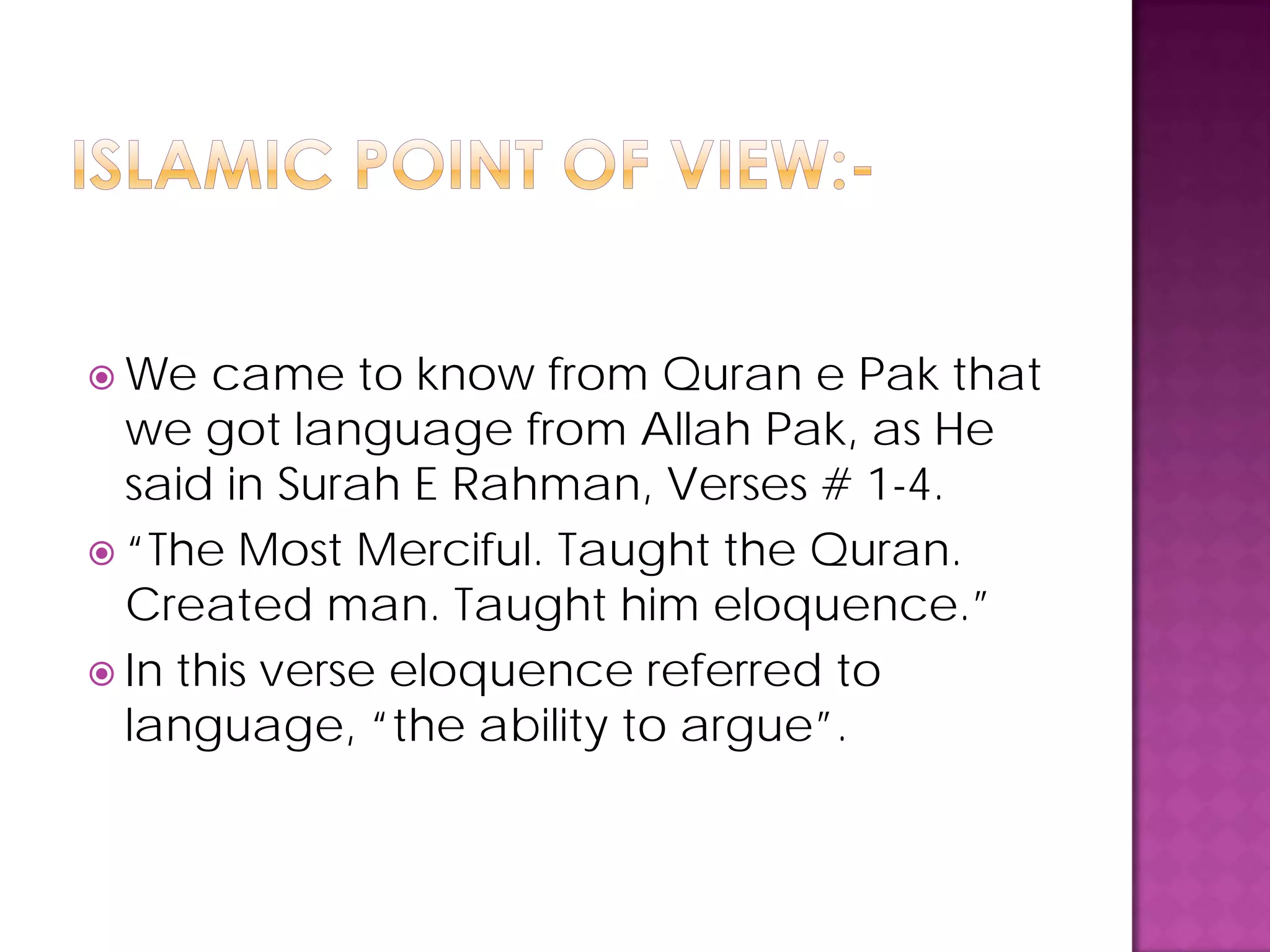  We came to know from Quran e Pak that
we got language from Allah Pak, as He
said in Surah E Rahman, Verses # 1-4.
 “The Most Merciful. Taught the Quran.
Created man. Taught him eloquence.”
 In this verse eloquence referred to
language, “the ability to argue”.
 