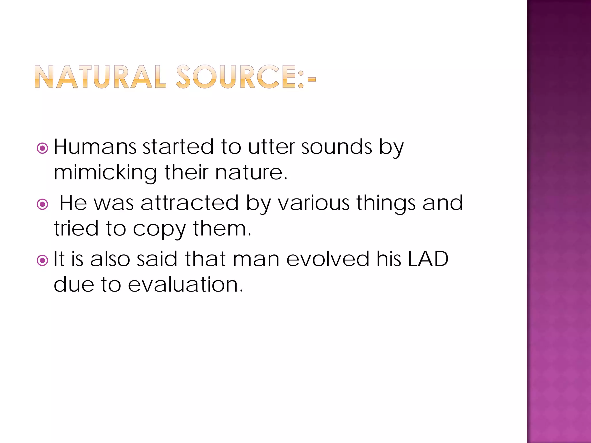  Humans started to utter sounds by
mimicking their nature.
 He was attracted by various things and
tried to copy them.
 It is also said that man evolved his LAD
due to evaluation.
 