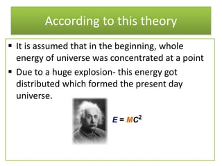 According to this theory
 It is assumed that in the beginning, whole
energy of universe was concentrated at a point
 Due...