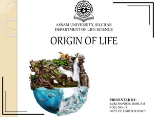 ASSAM UNIVERSITY, SILCHAR
DEPARTMENT OF LIFE SCIENCE
PRESENTED BY:
KUKI MONJORI BORUAH
ROLL NO- 11
DEPT. OF EARTH SCIENCE
ORIGIN OF LIFE
 