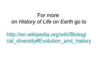 For more
on History of Life on Earth go to
http://en.wikipedia.org/wiki/Biologi
cal_diversity#Evolution_and_history
 