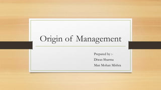 Origin of Management
Prepared by :-
Diwas Sharma
Man Mohan Mishra
 