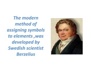 The modern
method of
assigning symbols
to elements ,was
developed by
Swedish scientist
Berzelius