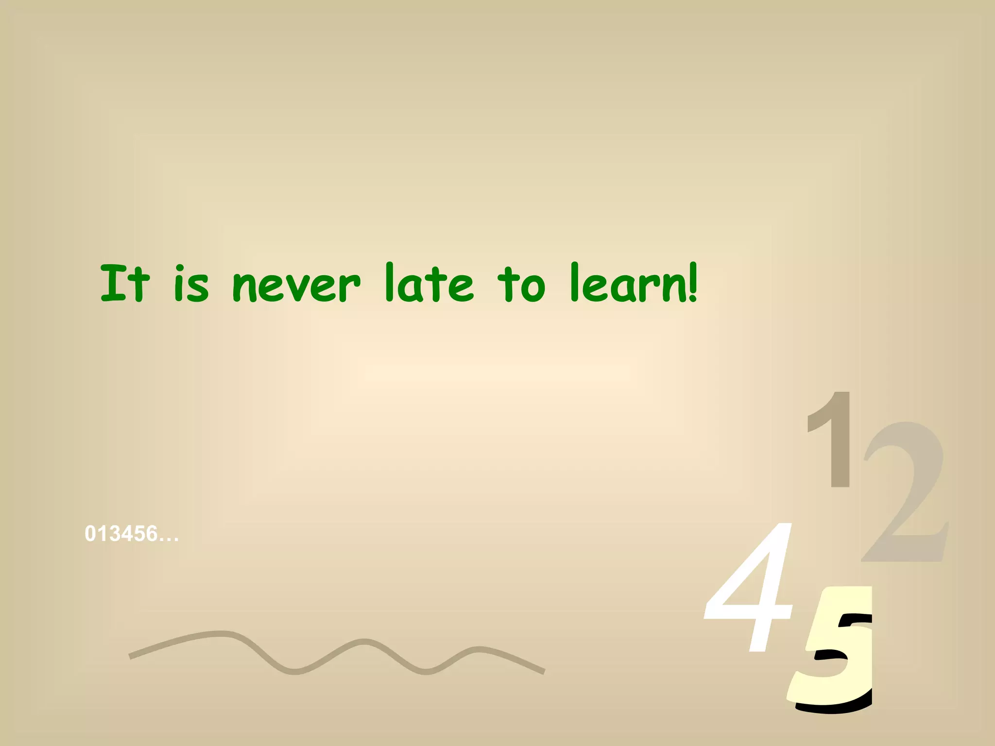 013456… 1 2 4 5 It is never late to learn!