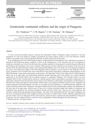 + MODEL

                                          ARTICLE IN PRESS


                                             Earth-Science Reviews xx (2006) xxx – xxx
                                                                                                          www.elsevier.com/locate/earscirev




        Gondwanide continental collision and the origin of Patagonia
                   R.J. Pankhurst a,⁎, C.W. Rapela b , C.M. Fanning c , M. Márquez d
   a
       Visiting Research Associate, NERC Isotope Geosciences Laboratory, British Geological Survey, Keyworth, Nottingham NG12 5GG, UK
                       b
                         Centro de Investigaciones Geológicas, CONICET-UNLP, Calle 1 No. 644, 1900 La Plata, Argentina
                c
                  Research School of Earth Sciences, The Australian National University, Mills Road, Canberra, ACT 200, Australia
  d
       Universidad Nacional de la Patagonia San Juan Bosco, Departamento de Geología, Kilómetro 4, 9000 Comodoro Rivadavia, Argentina
                                          Received 13 December 2005; accepted 18 February 2006




Abstract

    A review of the post-Cambrian igneous, structural and metamorphic history of Patagonia, largely revealed by a five-year
programme of U–Pb zircon dating (32 samples), geochemical and isotope analysis, results in a new Late Palaeozoic collision
model as the probable cause of the Gondwanide fold belts of South America and South Africa.
    In the northeastern part of the North Patagonian Massif, Cambro-Ordovician metasediments with a Gondwana provenance are
intruded by Mid Ordovician granites analogous to those of the Famatinian arc of NW Argentina; this area is interpreted as
Gondwana continental crust at least from Devonian times, probably underlain by Neoproterozoic crystalline basement affected by
both Pampean and Famatinian events, with a Cambrian rifting episode previously identified in the basement of the Sierra de la
Ventana. In the Devonian (following collision of the Argentine Precordillera terrane to the north), the site of magmatism jumped to
the western and southwestern margins of the North Patagonian Massif, although as yet the tectonics of this magmatic event are
poorly constrained. This was followed by Early Carboniferous I-type granites representing a subduction-related magmatic are and
Mid Carboniferous S-type granites representing crustal anatexis. The disposition of these rocks implies that the North Patagonian
Massif was in the upper plate, with northeasterly subduction beneath Gondwana prior to the collision of a southern landmass
represented by the Deseado Massif and its probable extension in southeastern Patagonia. This ‘Deseado terrane’ may have
originally rifted off from a similar position during the Cambrian episode. Intense metamorphism and granite emplacement in the
upper plate continued into the Early Permian. Known aspects of Late Palaeozoic sedimentation, metamorphism, and deformation in
the Sierra de la Ventana and adjacent Cape Fold Belt of South Africa are encompassed within this model. It is also compatible with
modern geophysical and palaeomagnetic data that do not support previous hypotheses of southward-directed subduction and
collision along the northern limit of Patagonia. Subsequent Permian break-off of the subducted plate, perhaps with delamination of
the lower part of the upper plate, allowed access of heat to the overlying Gondwana margin and resulted in voluminous and
widespread silicic plutonism and volcanism throughout Permian and into Triassic times. Thus the new model addresses and
attempts to explain three long-standing geological enigmas—the origin of the Gondwanide fold belts, the origin of Patagonia, and
the cause of widespread Permian silicic magmatism (Choiyoi province) in southern South America. Differing significantly from
previous models, it has new implications for the crustal structure, mineral resources, and plant and animal distribution in this part of
Gondwana, since the southern landmass would have had an independent evolution throughout the Early Palaeozoic.
© 2006 Elsevier B.V. All rights reserved.

Keywords: Patagonia; Gondwana; Sierras Australes; Cape fold belt; continental collision; U–Pb zircon


 ⁎ Corresponding author. Tel.: +44 115 9363263; fax: +44 115 9363302.
   E-mail addresses: rjpt@nigl.nerc.ac.uk (R.J. Pankhurst), crapela@cig.museo.unlp.edu.ar (C.W. Rapela), mark.fanning@anu.edu.au
(C.M. Fanning), marcelo28marquez@yahoo.com (M. Márquez).

0012-8252/$ - see front matter © 2006 Elsevier B.V. All rights reserved.
doi:10.1016/j.earscirev.2006.02.001



                                                                                                           EARTH-01425; No of Pages 23
 