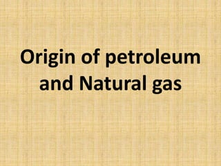 Origin of petroleum
and Natural gas
 