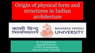 Origin of physical form and
structures in Indian
architecture
Dr. Virag Sontakke
Assistant Professor
A.I.H.C. & Archaeology
Banaras Hindu University
 