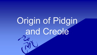Origin of Pidgin
and Creole
 