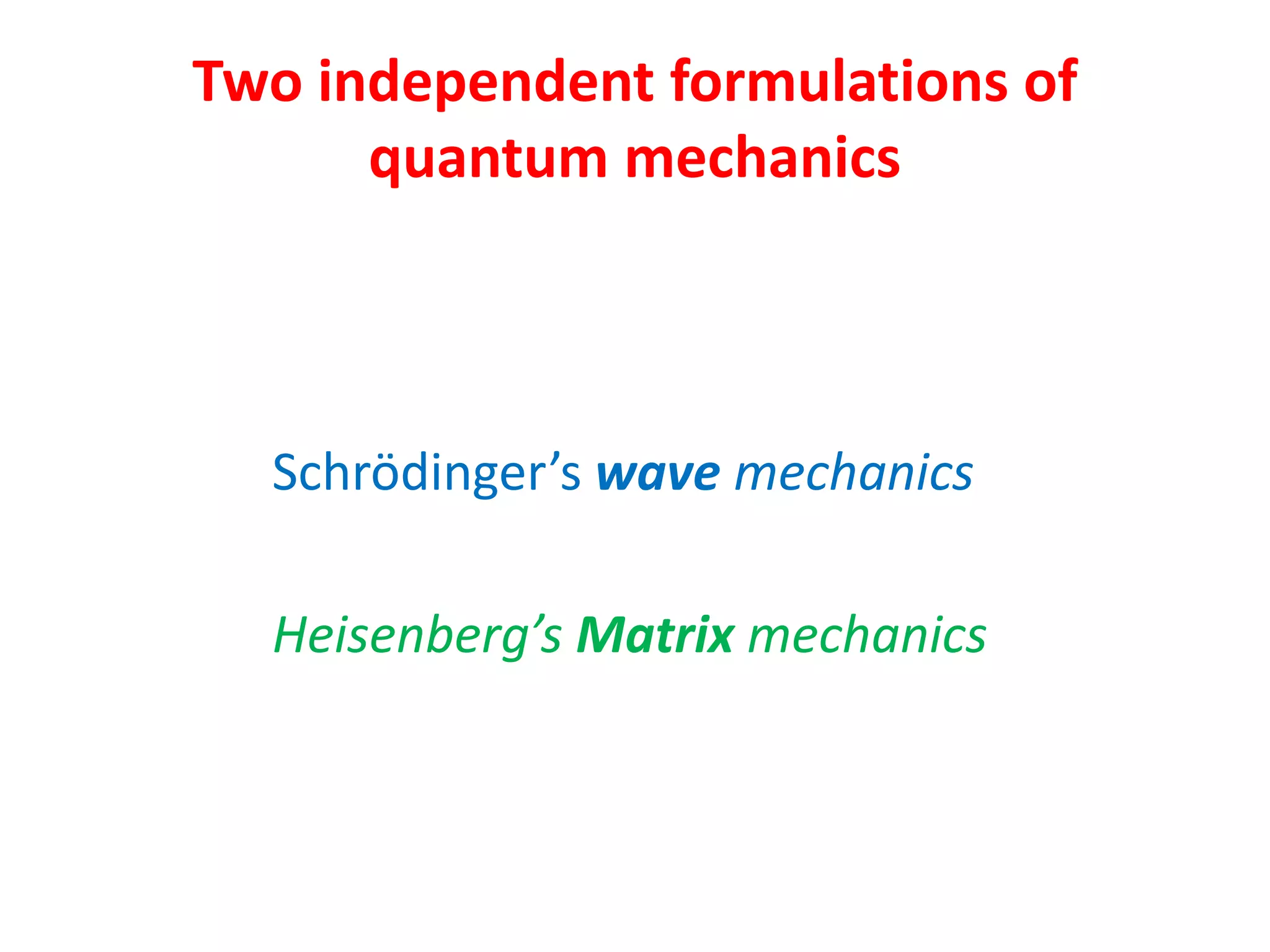 Two independent formulations of
quantum mechanics
Schrödinger’s wave mechanics
Heisenberg’s Matrix mechanics
 