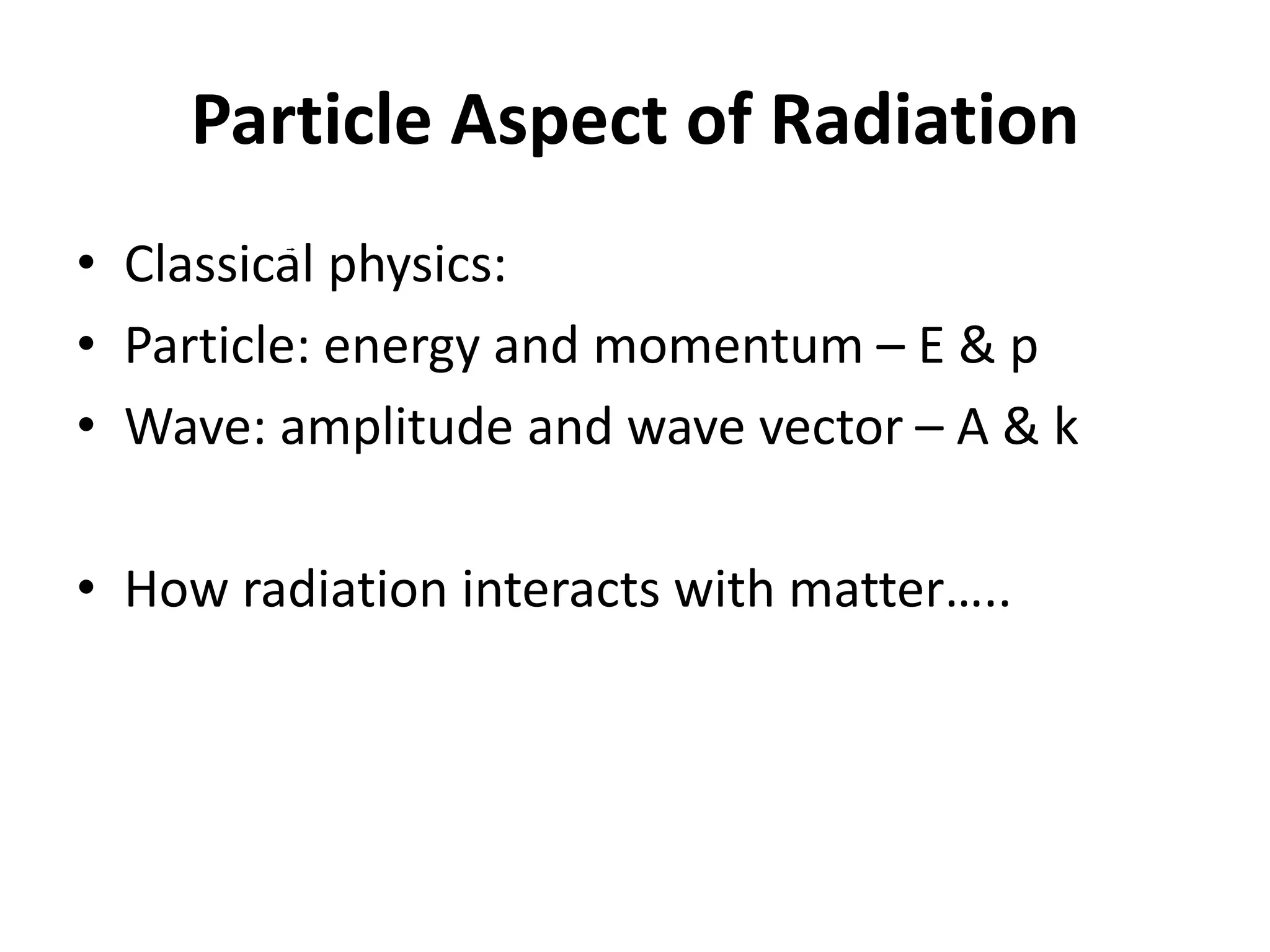 Particle Aspect of Radiation
• Classical physics:
• Particle: energy and momentum – E & p
• Wave: amplitude and wave vector – A & k
• How radiation interacts with matter…..
 