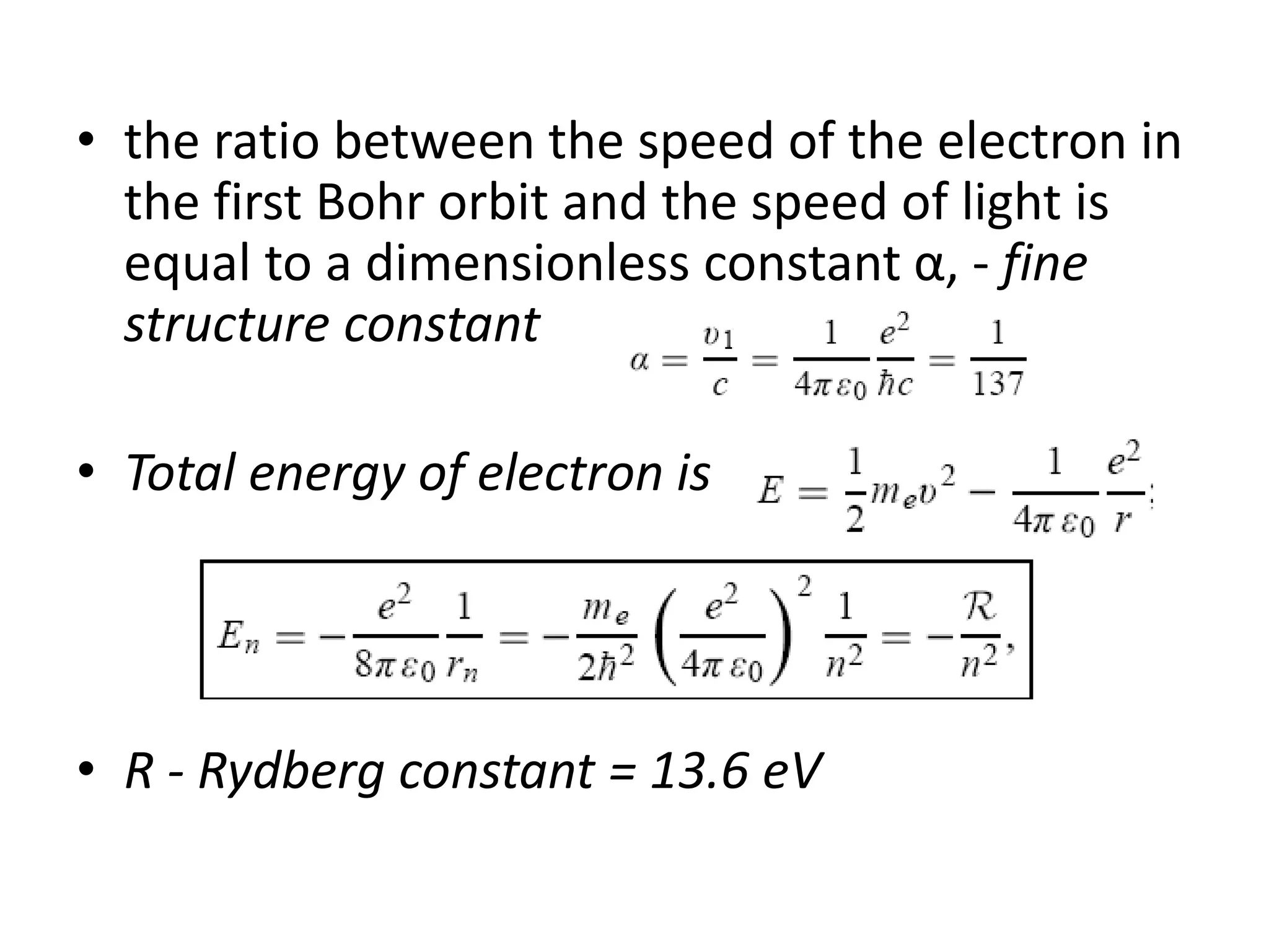 • the ratio between the speed of the electron in
the first Bohr orbit and the speed of light is
equal to a dimensionless constant α, - fine
structure constant
• Total energy of electron is
• R - Rydberg constant = 13.6 eV
 