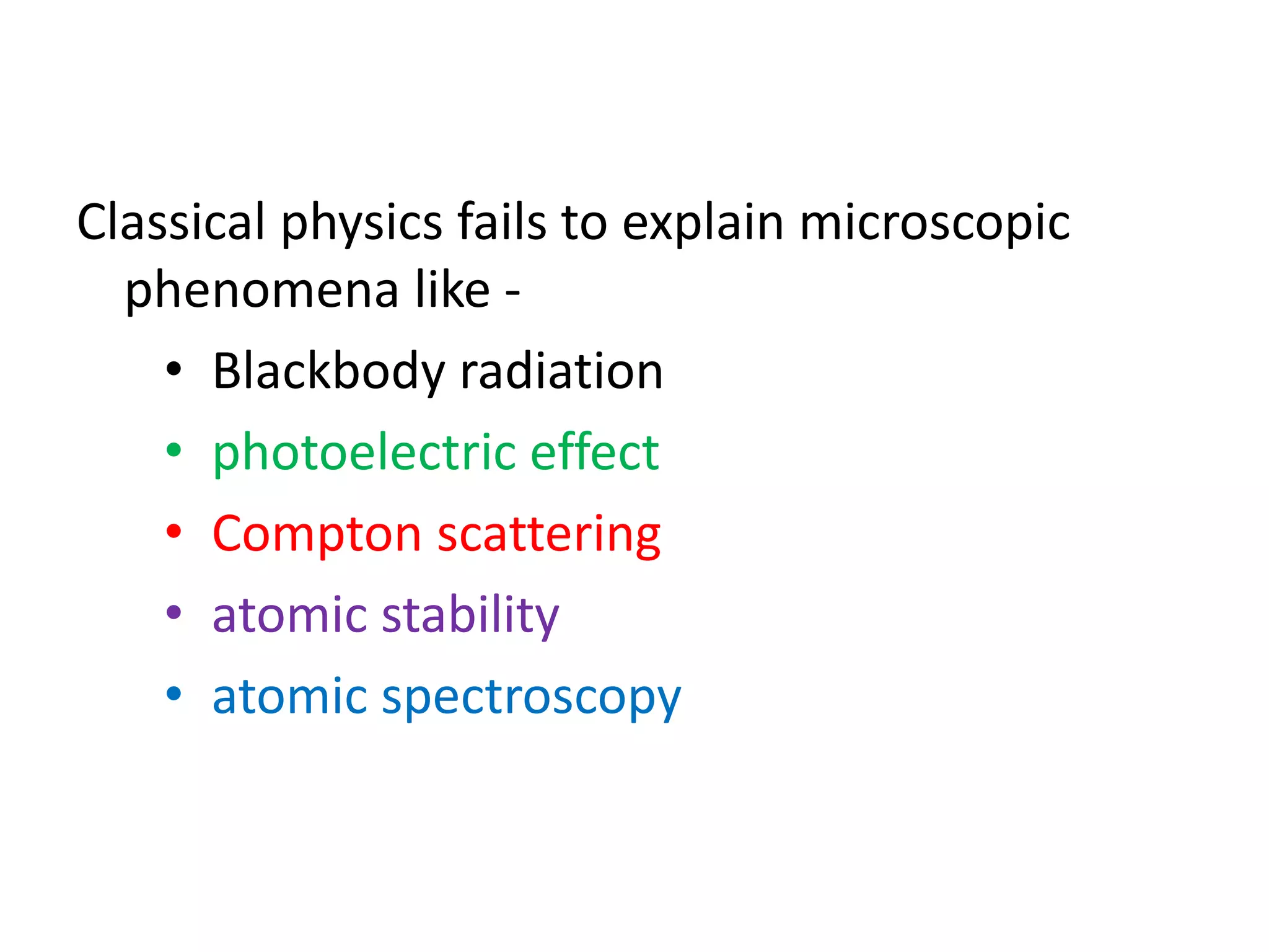 Classical physics fails to explain microscopic
phenomena like -
• Blackbody radiation
• photoelectric effect
• Compton scattering
• atomic stability
• atomic spectroscopy
 