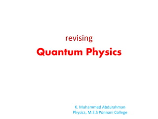 revising
Quantum Physics
K. Muhammed Abdurahman
Physics, M.E.S Ponnani College
 