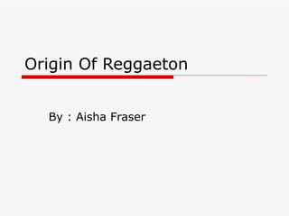 Origin Of Reggaeton By : Aisha Fraser 