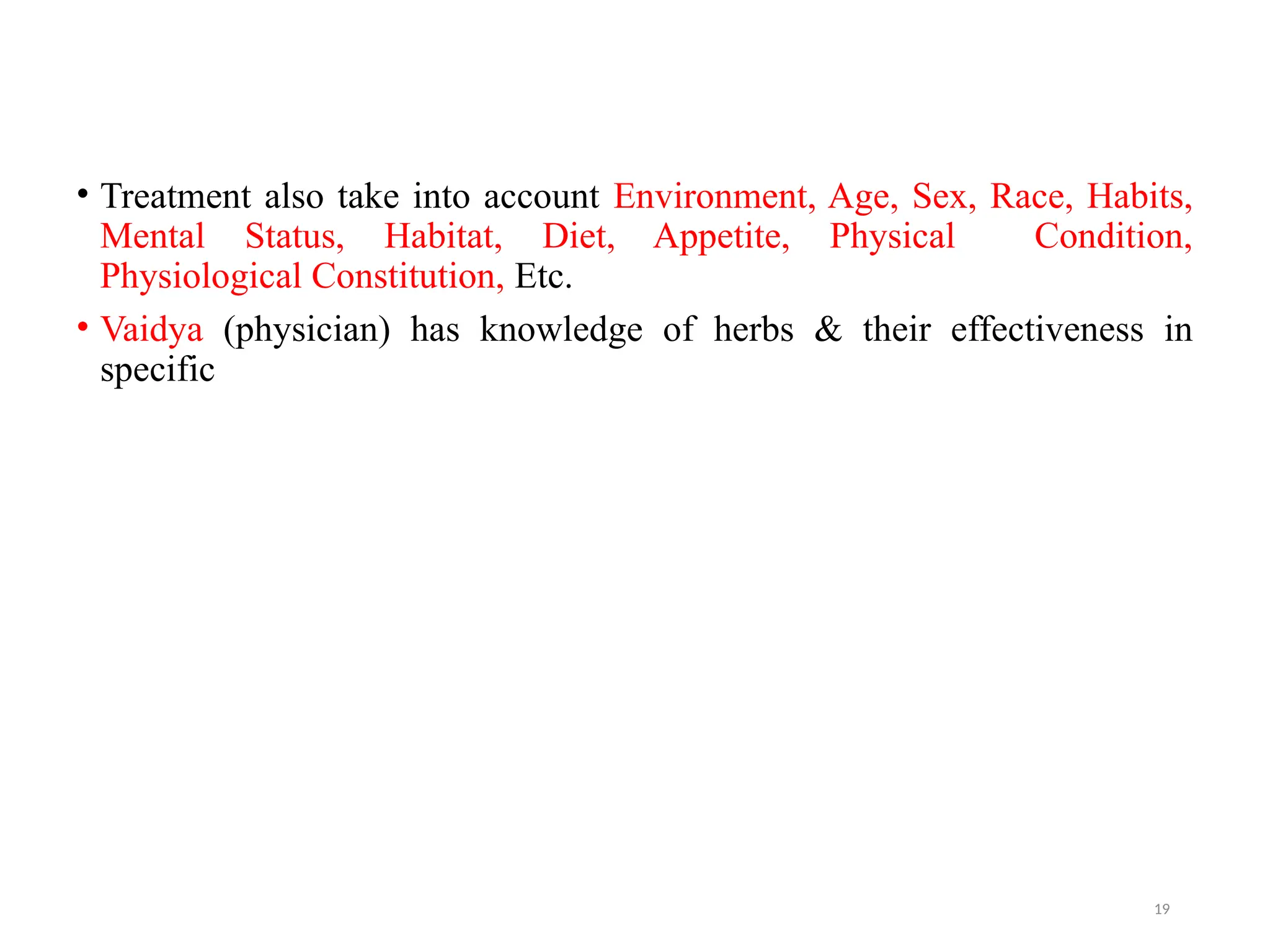 19
• Treatment also take into account Environment, Age, Sex, Race, Habits,
Mental Status, Habitat, Diet, Appetite, Physical Condition,
Physiological Constitution, Etc.
• Vaidya (physician) has knowledge of herbs & their effectiveness in
specific
 
