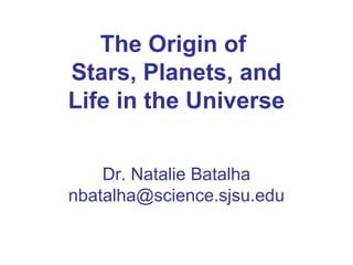The Origin of
Stars, Planets, and
Life in the Universe
Dr. Natalie Batalha
nbatalha@science.sjsu.edu
 