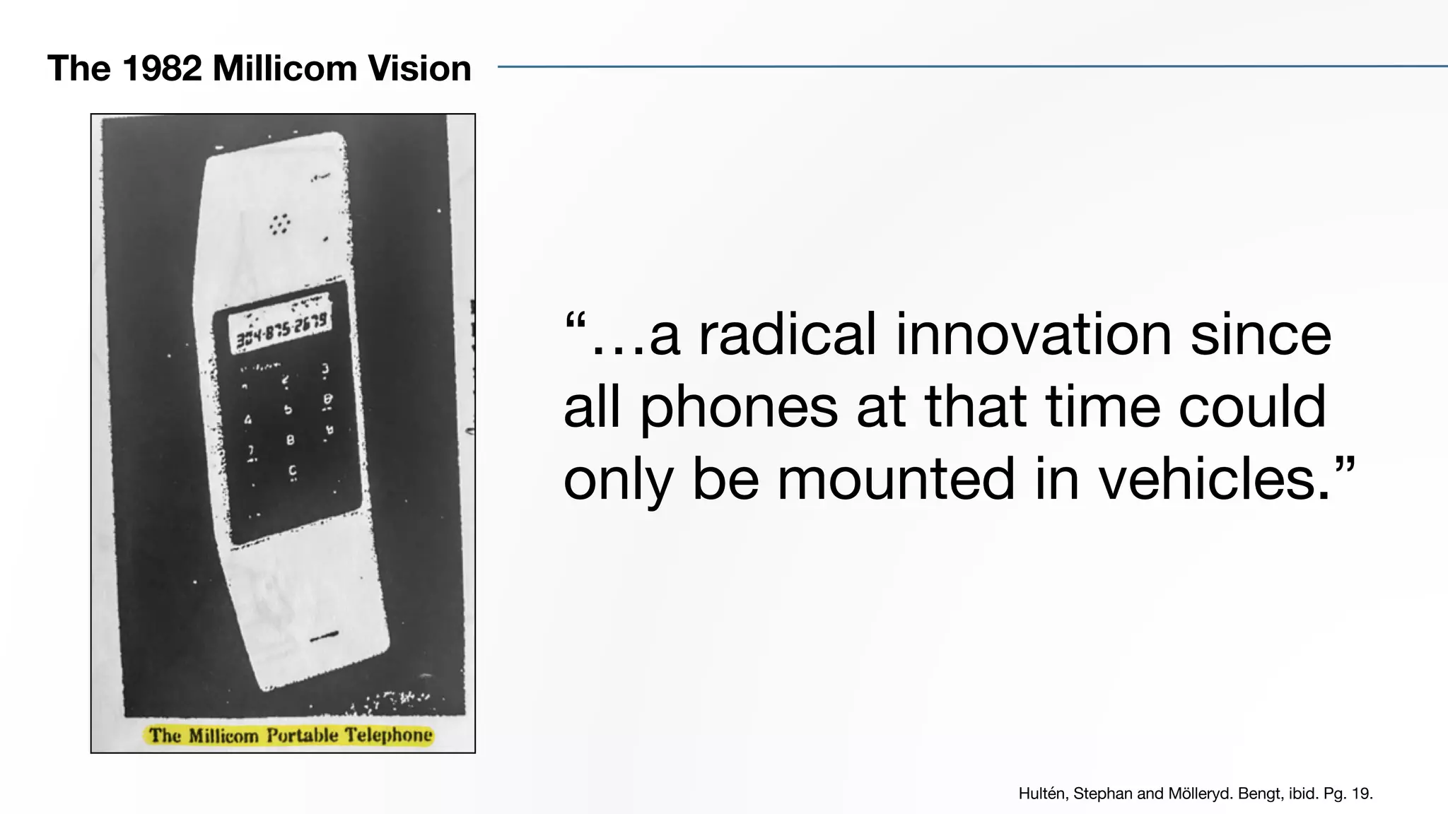 The 1982 Millicom Vision
Hultén, Stephan and Mölleryd. Bengt, ibid. Pg. 19.
“…a radical innovation since
all phones at that time could
only be mounted in vehicles.”
 