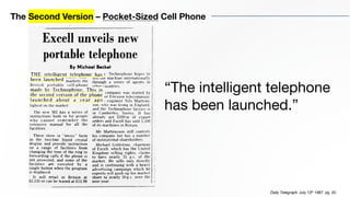 Daily Telegraph. July 13th 1987. pg. 20
“The intelligent telephone
has been launched.”
The Second Version – Pocket-Sized Cell Phone
 