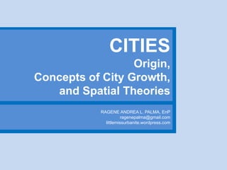 CITIES
Origin,
Concepts of City Growth,
and Spatial Theories
RAGENE ANDREA L. PALMA, EnP
ragenepalma@gmail.com
littlemissurbanite.wordpress.com
 
